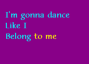 I'm gonna dance
Like I

Belong to me