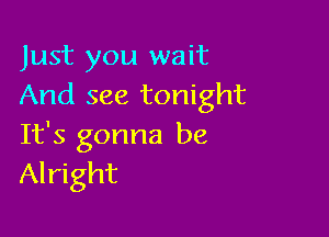 Just you wait
And see tonight

It's gonna be
Alright