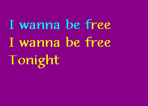 I wanna be free
I wanna be free

Tonight