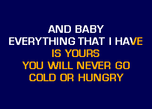 AND BABY
EVERYTHING THAT I HAVE
IS YOURS
YOU WILL NEVER GO
COLD OR HUNGRY
