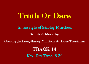 Truth Or Dare

In the style of Shirley Murdock
Words 3c Music by

Gregory JackborgShirlcy Muxdock 3c Rosa Tmutmsn

TRACK 14
ICBYI Dm Timei 324