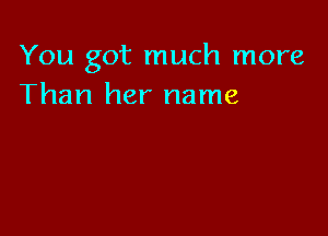 You got much more
Than her name