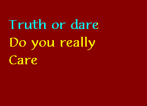 Truth(M'dare
Do you really

Care