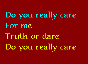 Do you really care
For me

Truth or dare
Do you really care