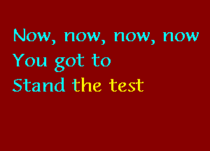 Now, now, now, now
You got to

Stand the test