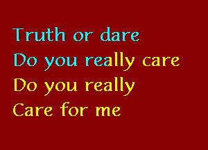 Truth or dare
Do you really care

Do you really
Care for me