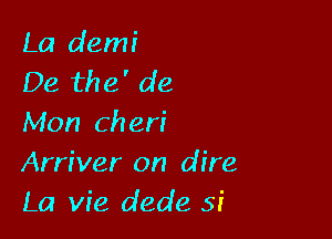 La demi
De the' de

Mon Cheri
Arriver on dire
La vie dede 5i