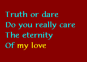 Truth or dare
Do you really care

The eternity
Of my love