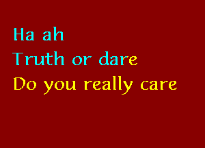 Ha ah
Truth or dare

Do you really care