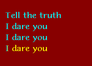 Tell the truth
I dare you

I dare you
I dare you