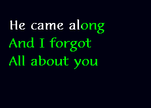 He came along
And I forgot

All about you