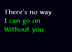 There's no way
I can go on

Without you