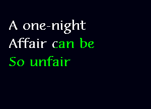 A one-night
Affair can be

So unfair