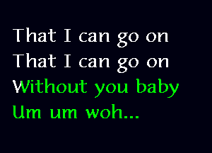 That I can go on
That I can go on

Without you baby
Um um woh...