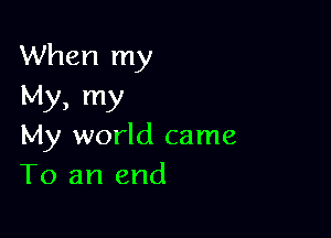 When my
My, my

My world came
To an end