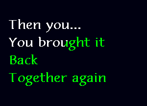 Then you...
You brought it

Back
Together again