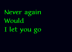 Never again
Would

I let you go