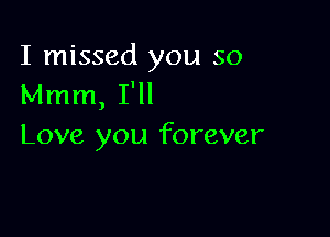 I missed you so
Mmm, I'll

Love you forever