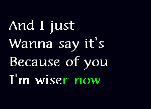 And I just
Wanna say it's

Because of you
I'm wiser now