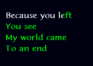 Because you left
You see

My world came
To an end