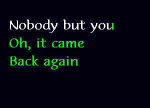 Nobody but you
Oh, it came

Back again