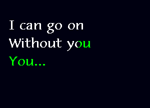 I can go on
Without you

You...