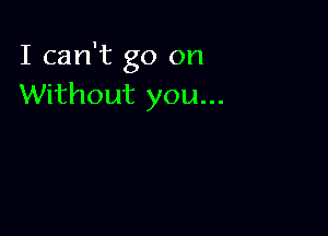 I can't go on
Without you...