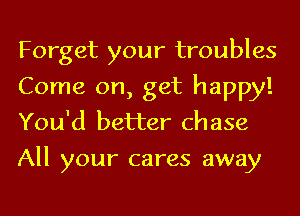 Forget your troubles
Come on, get happy!
You'd better chase

All your cares away