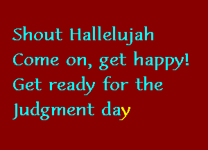 Shout Hallelujah
Come on, get happy!

Get ready for the
Judgment day