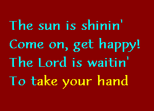 The sun is shinin'

Come on, get happy!

The Lord is waitin'
To take your hand