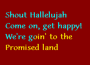 Shout Hallelujah
Come on, get happy!

We're goin' to the
Promised land