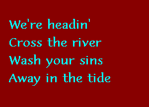 We're headin'
Cross the river
Wash your sins

Away in the tide