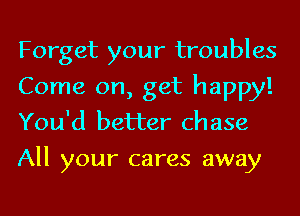 Forget your troubles
Come on, get happy!
You'd better chase

All your cares away