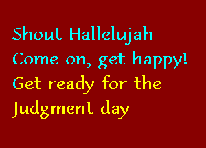 Shout Hallelujah
Come on, get happy!

Get ready for the
Judgment day