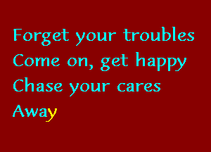 Forget your troubles
Come on, get happy

Chase your cares

Away
