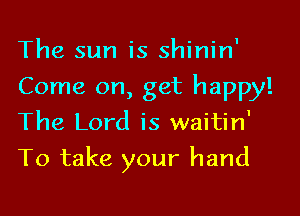 The sun is shinin'

Come on, get happy!

The Lord is waitin'
To take your hand