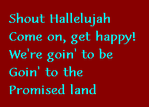 Shout Hallelujah
Come on, get happy!

We're goin' to be
Goin' to the
Promised land