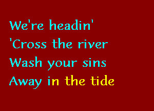 We're headin'

'Cross the river

Wash your sins

Away in the tide