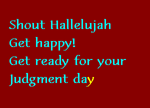 Shout Hallelujah
Get happy!

Get ready for your
Judgment day