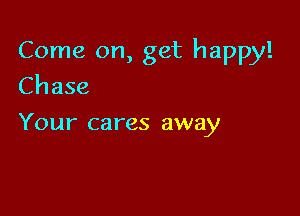 Come on, get happy!
Chase

Your cares away