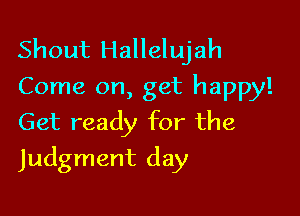 Shout Hallelujah
Come on, get happy!

Get ready for the
Judgment day