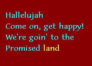 Hallelujah
Come on, get happy!

We're goin' to the
Promised land