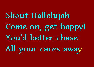 Shout Hallelujah

Come on, get happy!
You'd better chase

All your cares away