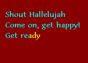 Shout Hallelujah
Come on, get happy!

Get ready