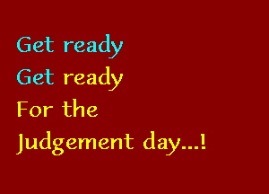 Get ready
Get ready
For the

Judgement day...!