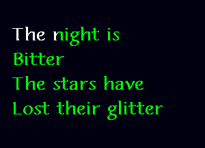 The night is
Bitter

The stars have
Lost their glitter
