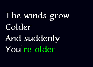The winds grow
Colder

And suddenly
You're older