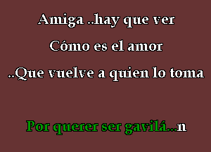 Amiga ..11ay que ver

C(nuo es el amor

..Que vuelve a quien 10 toma