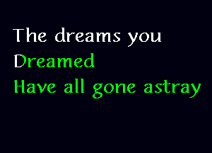 The dreams you
Dreamed

Have all gone astray