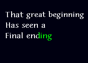 That great beginning
Has seen a

Final ending